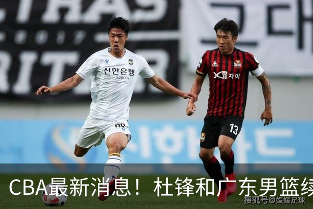 CBA最新消息！杜锋和广东男篮续约四年，浙江官宣续约法莱卡斯，郭艾伦续约遇阻